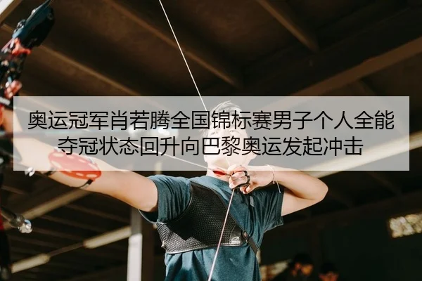 奥运冠军肖若腾全国锦标赛男子个人全能夺冠状态回升向巴黎奥运发起冲击
